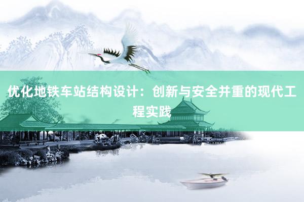 优化地铁车站结构设计：创新与安全并重的现代工程实践